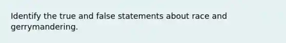 Identify the true and false statements about race and gerrymandering.