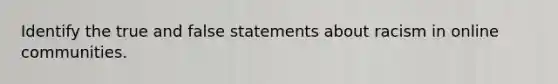 Identify the true and false statements about racism in online communities.