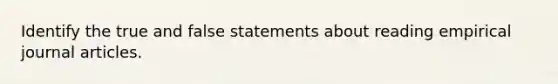 Identify the true and false statements about reading empirical journal articles.