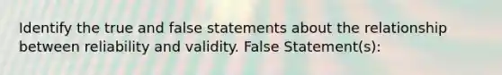 Identify the true and false statements about the relationship between reliability and validity. False Statement(s):