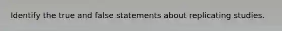 Identify the true and false statements about replicating studies.