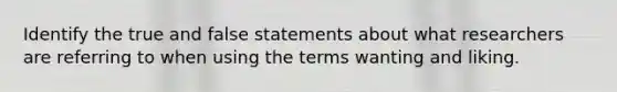 Identify the true and false statements about what researchers are referring to when using the terms wanting and liking.