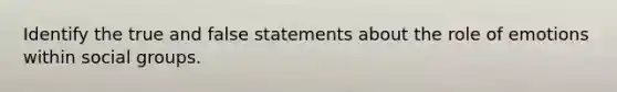 Identify the true and false statements about the role of emotions within social groups.