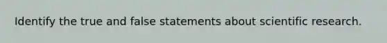 Identify the true and false statements about scientific research.