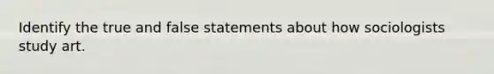 Identify the true and false statements about how sociologists study art.