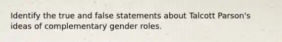 Identify the true and false statements about Talcott Parson's ideas of complementary gender roles.