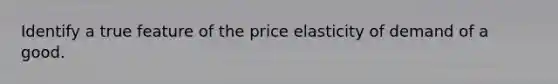 Identify a true feature of the <a href='https://www.questionai.com/knowledge/kCPdvEIeYO-price-elasticity-of-demand' class='anchor-knowledge'>price elasticity of demand</a> of a good.