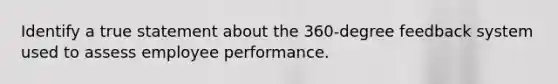 Identify a true statement about the 360-degree feedback system used to assess employee performance.