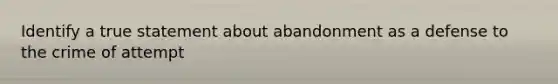 Identify a true statement about abandonment as a defense to the crime of attempt