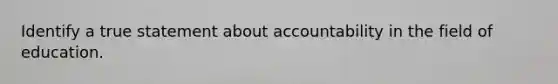 Identify a true statement about accountability in the field of education.