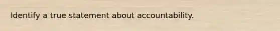 Identify a true statement about accountability.