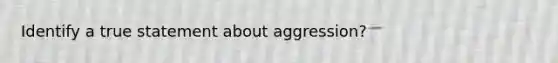 Identify a true statement about aggression?