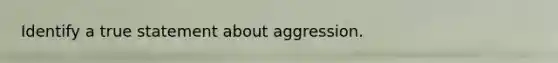 Identify a true statement about aggression.