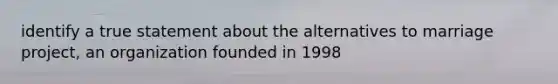 identify a true statement about the alternatives to marriage project, an organization founded in 1998