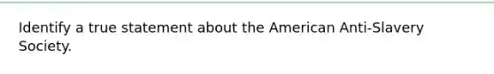 Identify a true statement about the American Anti-Slavery Society.