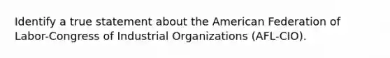 Identify a true statement about the American Federation of Labor-Congress of Industrial Organizations (AFL-CIO).