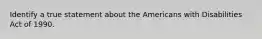 Identify a true statement about the Americans with Disabilities Act of 1990.