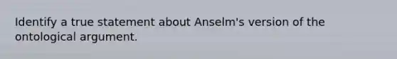 Identify a true statement about Anselm's version of the ontological argument.