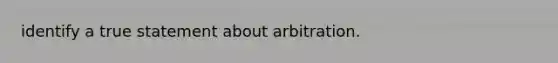 identify a true statement about arbitration.