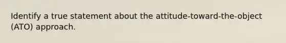 Identify a true statement about the attitude-toward-the-object (ATO) approach.