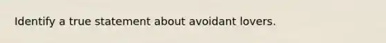 Identify a true statement about avoidant lovers.