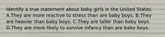 Identify a true statement about baby girls in the United States. A.They are more reactive to stress than are baby boys. B.They are heavier than baby boys. C.They are taller than baby boys. D.They are more likely to survive infancy than are baby boys.