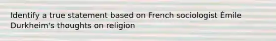 Identify a true statement based on French sociologist Émile Durkheim's thoughts on religion