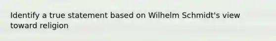 Identify a true statement based on Wilhelm Schmidt's view toward religion