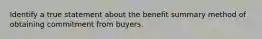 Identify a true statement about the benefit summary method of obtaining commitment from buyers.