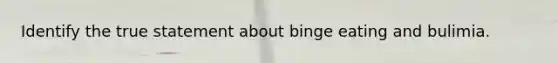 Identify the true statement about binge eating and bulimia.