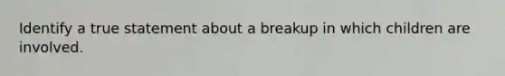 Identify a true statement about a breakup in which children are involved.