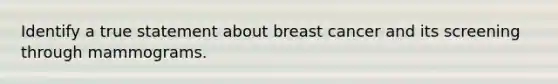 Identify a true statement about breast cancer and its screening through mammograms.