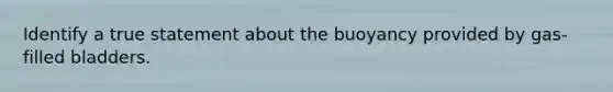 Identify a true statement about the buoyancy provided by gas-filled bladders.