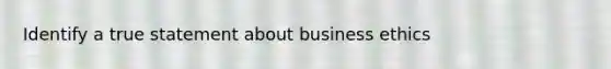 Identify a true statement about business ethics