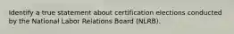 Identify a true statement about certification elections conducted by the National Labor Relations Board (NLRB).