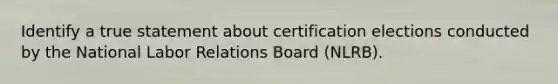 Identify a true statement about certification elections conducted by the National Labor Relations Board (NLRB).