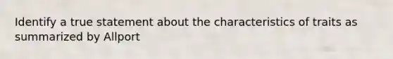 Identify a true statement about the characteristics of traits as summarized by Allport