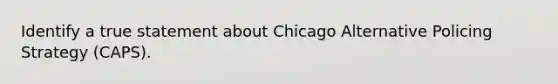 Identify a true statement about Chicago Alternative Policing Strategy (CAPS).