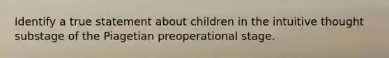 Identify a true statement about children in the intuitive thought substage of the Piagetian preoperational stage.