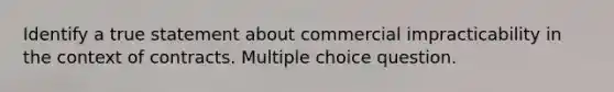 Identify a true statement about commercial impracticability in the context of contracts. Multiple choice question.