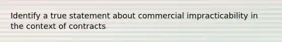 Identify a true statement about commercial impracticability in the context of contracts