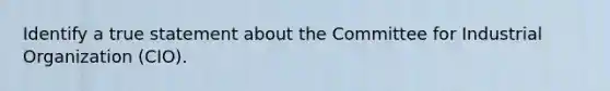 Identify a true statement about the Committee for Industrial Organization (CIO).