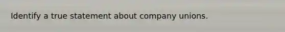 Identify a true statement about company unions.