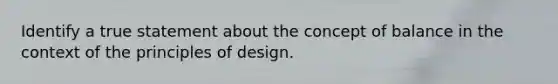 Identify a true statement about the concept of balance in the context of the principles of design.