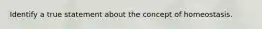 Identify a true statement about the concept of homeostasis.