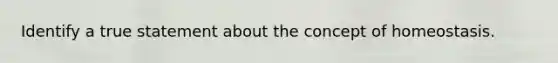 Identify a true statement about the concept of homeostasis.