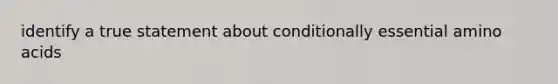 identify a true statement about conditionally essential amino acids