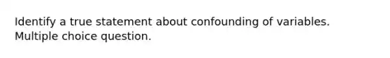 Identify a true statement about confounding of variables. Multiple choice question.