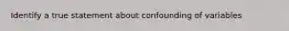 Identify a true statement about confounding of variables