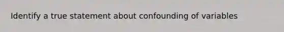 Identify a true statement about confounding of variables